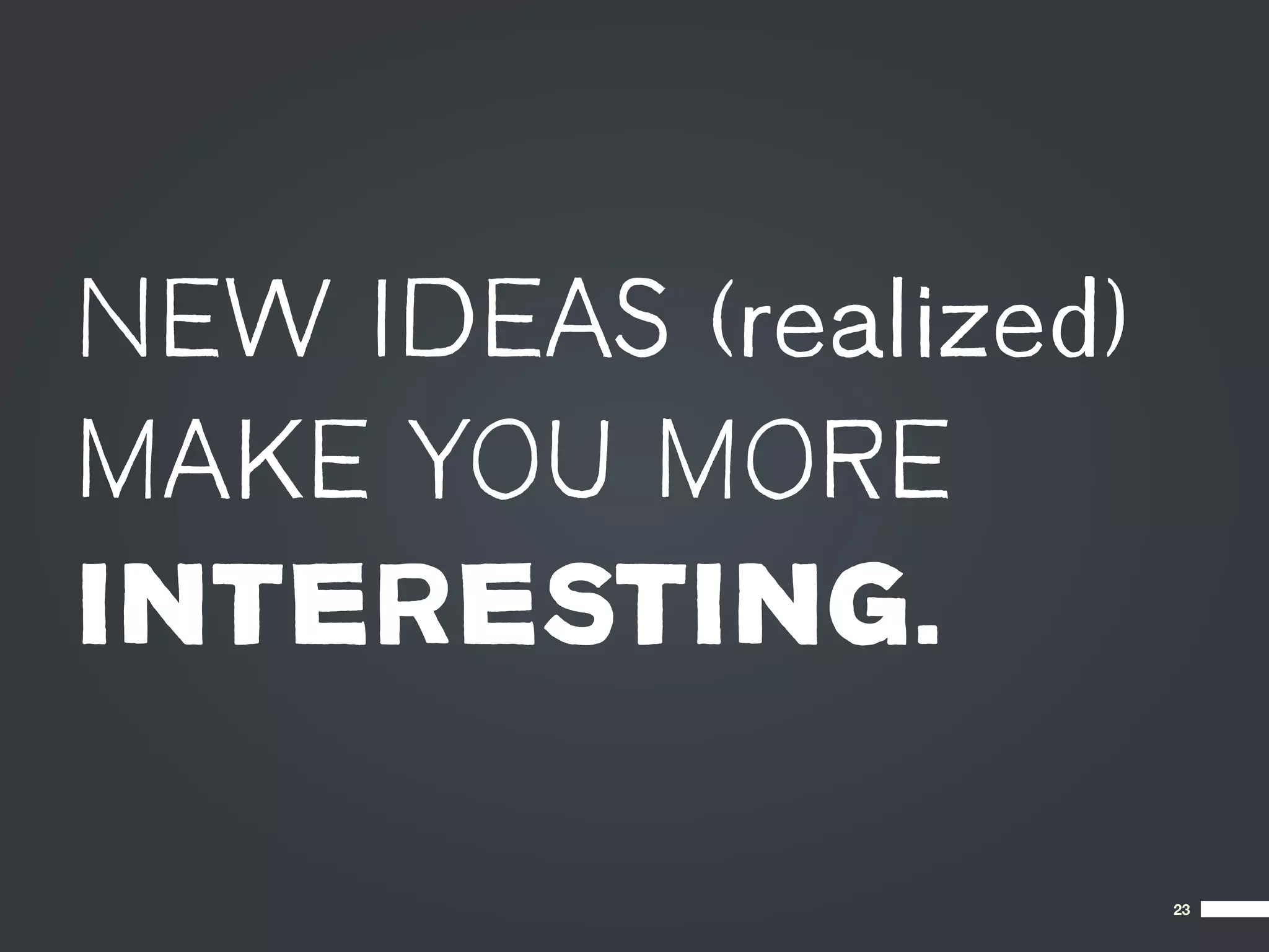 NEW IDEAS (realized)
MAKE YOU MORE
INTERESTING.

                       23
 