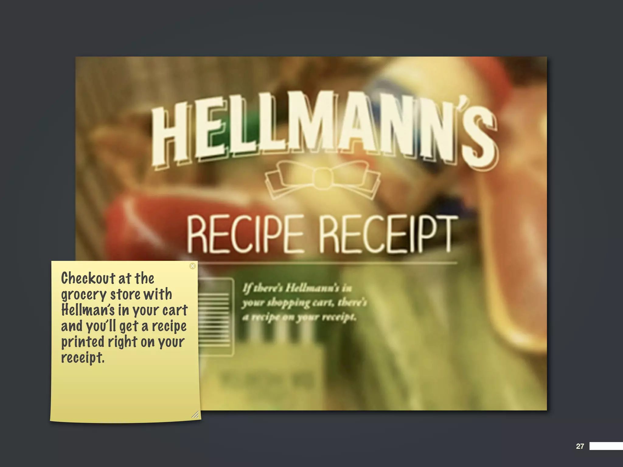 Checkout at the
grocery store with
Hellman’s in your cart
and you’ll get a recipe
printed right on your
receipt.




                          27
 