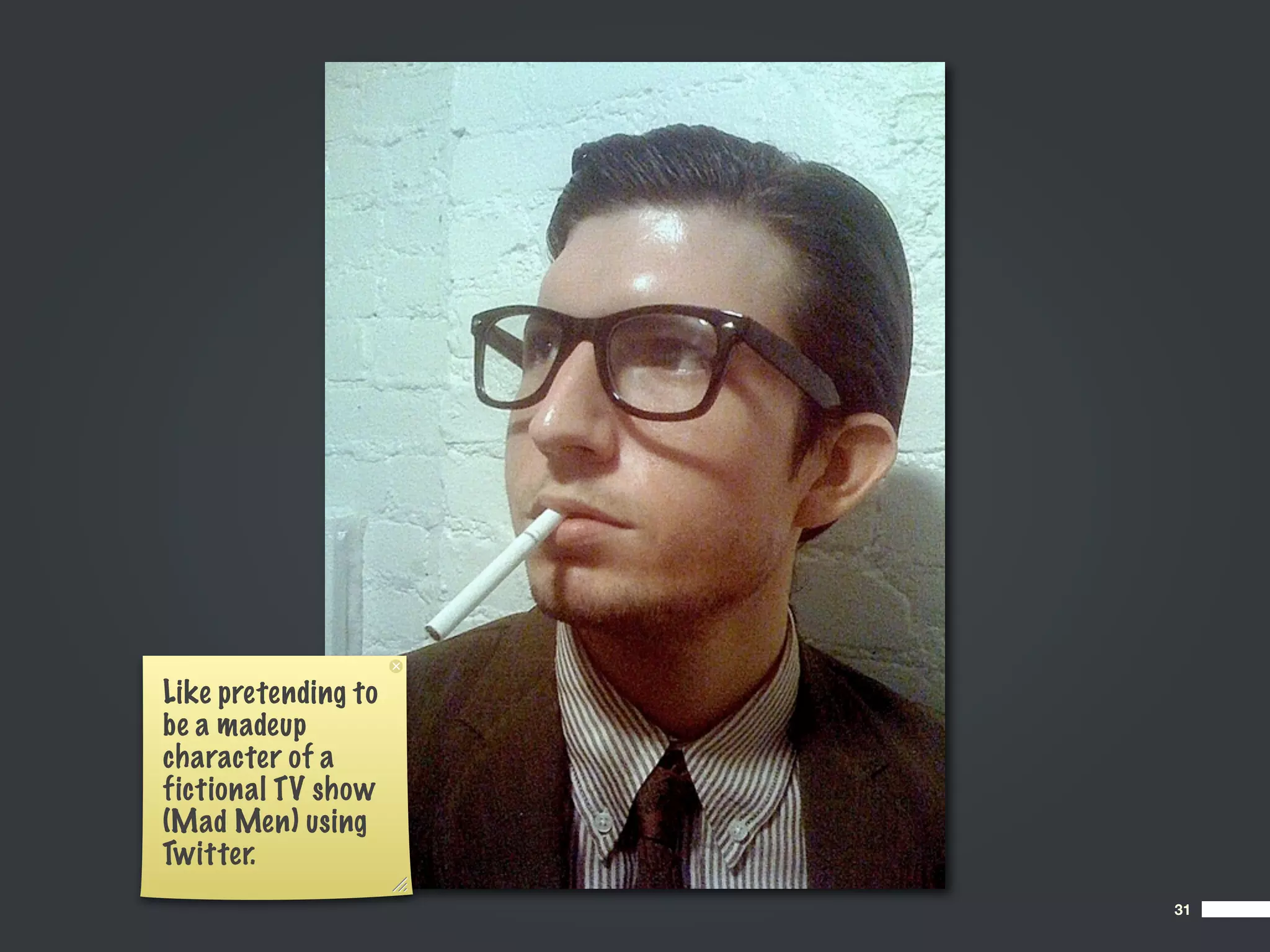 Like pretending to
be a madeup
character of a
fictional TV show
(Mad Men) using
Twitter.
                     31
 