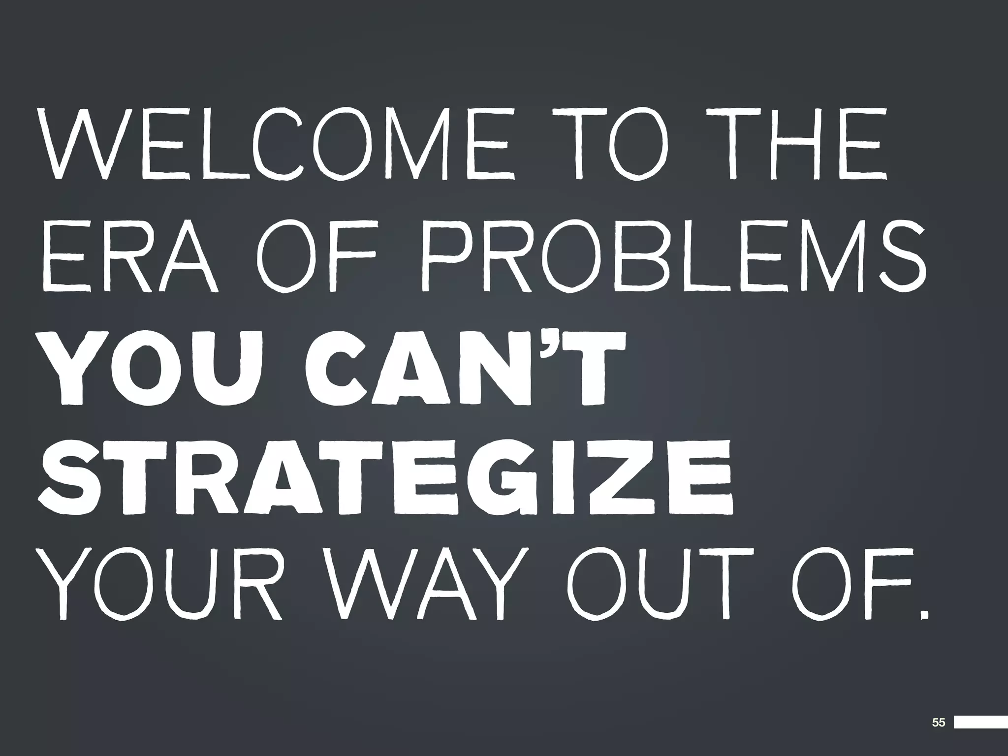 WELCOME TO THE
ERA OF PROBLEMS
YOU CAN’T
STRATEGIZE
YOUR WAY OUT OF.
               55
 