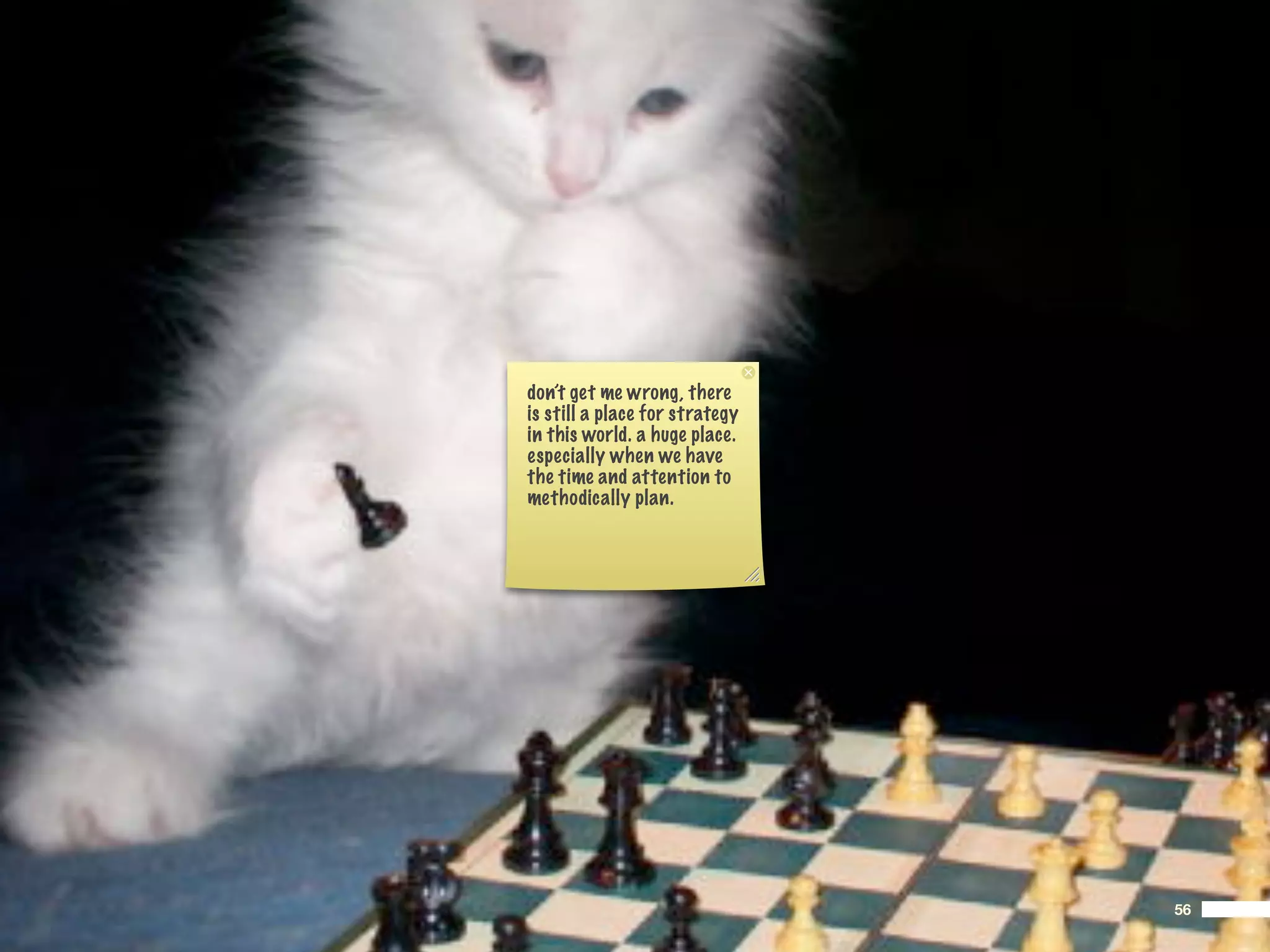 don’t get me wrong, there
is still a place for strategy
in this world. a huge place.
especially when we have
the time and attention to
methodically plan.




                                56
 