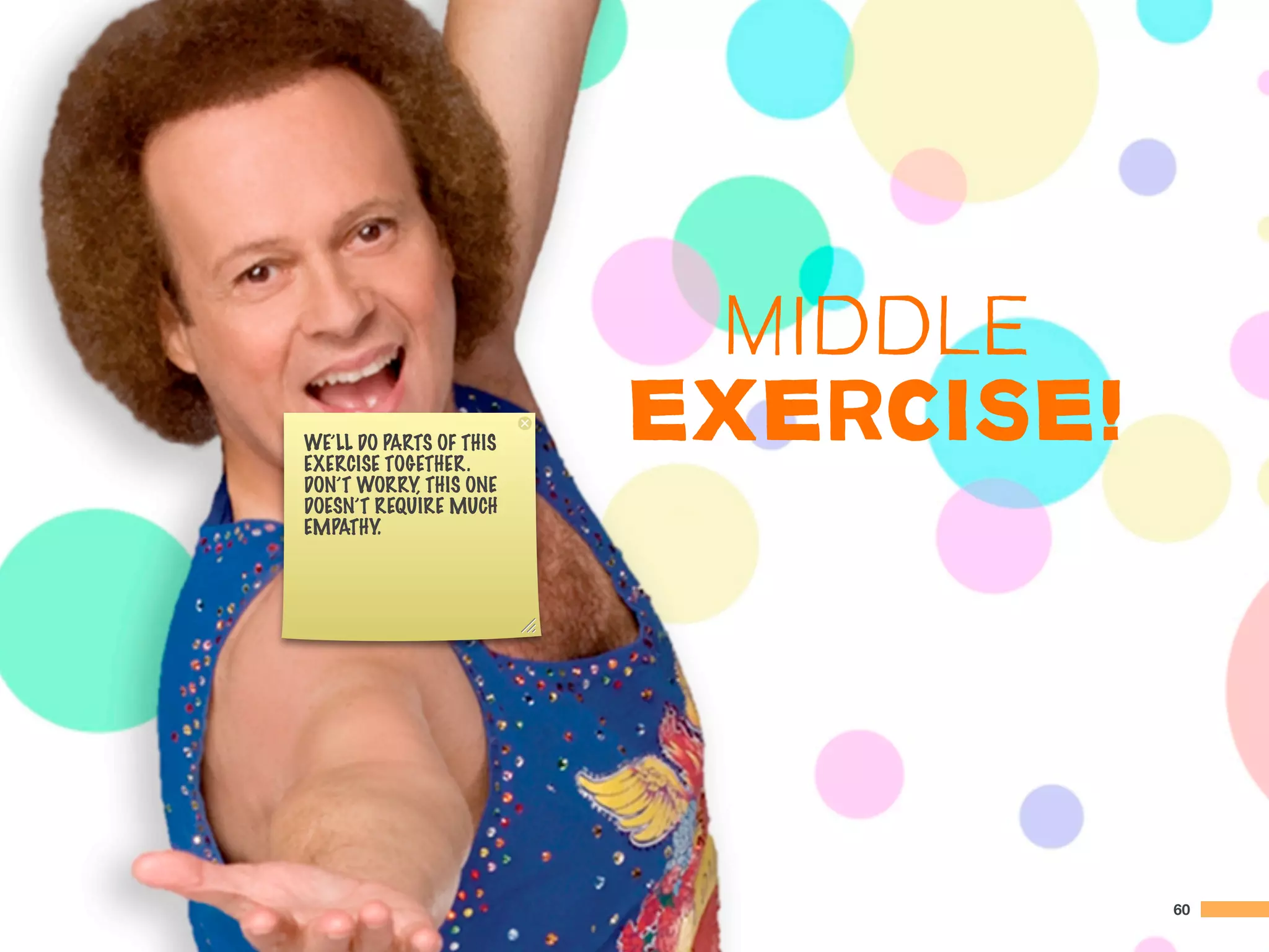 MIDDLE
WE’LL DO PARTS OF THIS
EXERCISE TOGETHER.
                         EXERCISE!
DON’T WORRY, THIS ONE
DOESN’T REQUIRE MUCH
EMPATHY.




                                     60
 