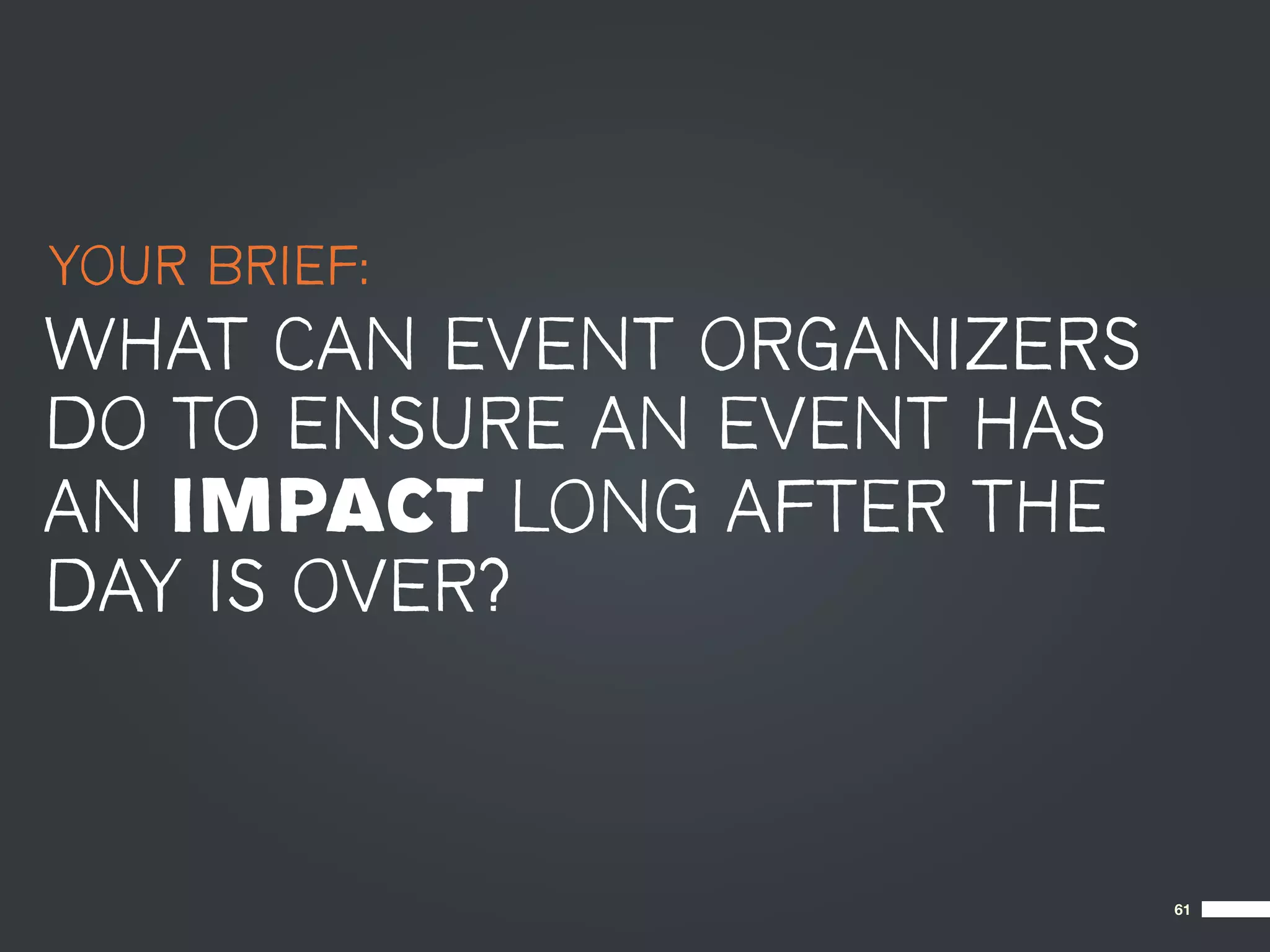 YOUR BRIEF:
WHAT CAN EVENT ORGANIZERS
DO TO ENSURE AN EVENT HAS
AN IMPACT LONG AFTER THE
DAY IS OVER?


                            61
 