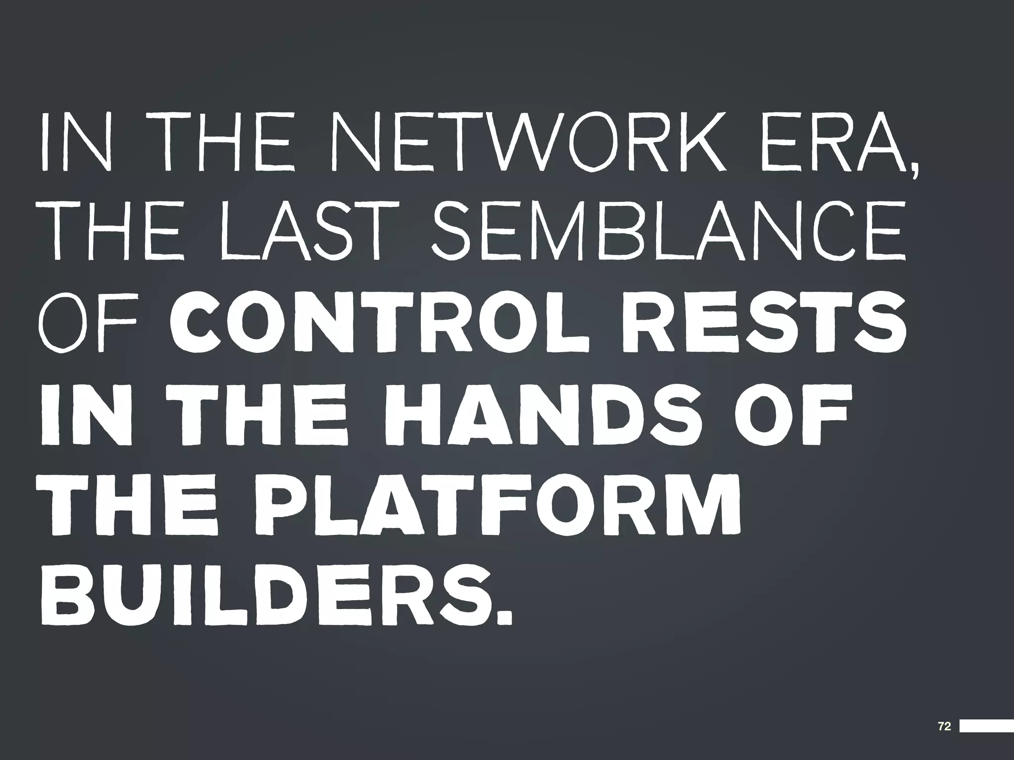 IN THE NETWORK ERA,
THE LAST SEMBLANCE
OF CONTROL RESTS
IN THE HANDS OF
THE PLATFORM
BUILDERS.
                      72
 