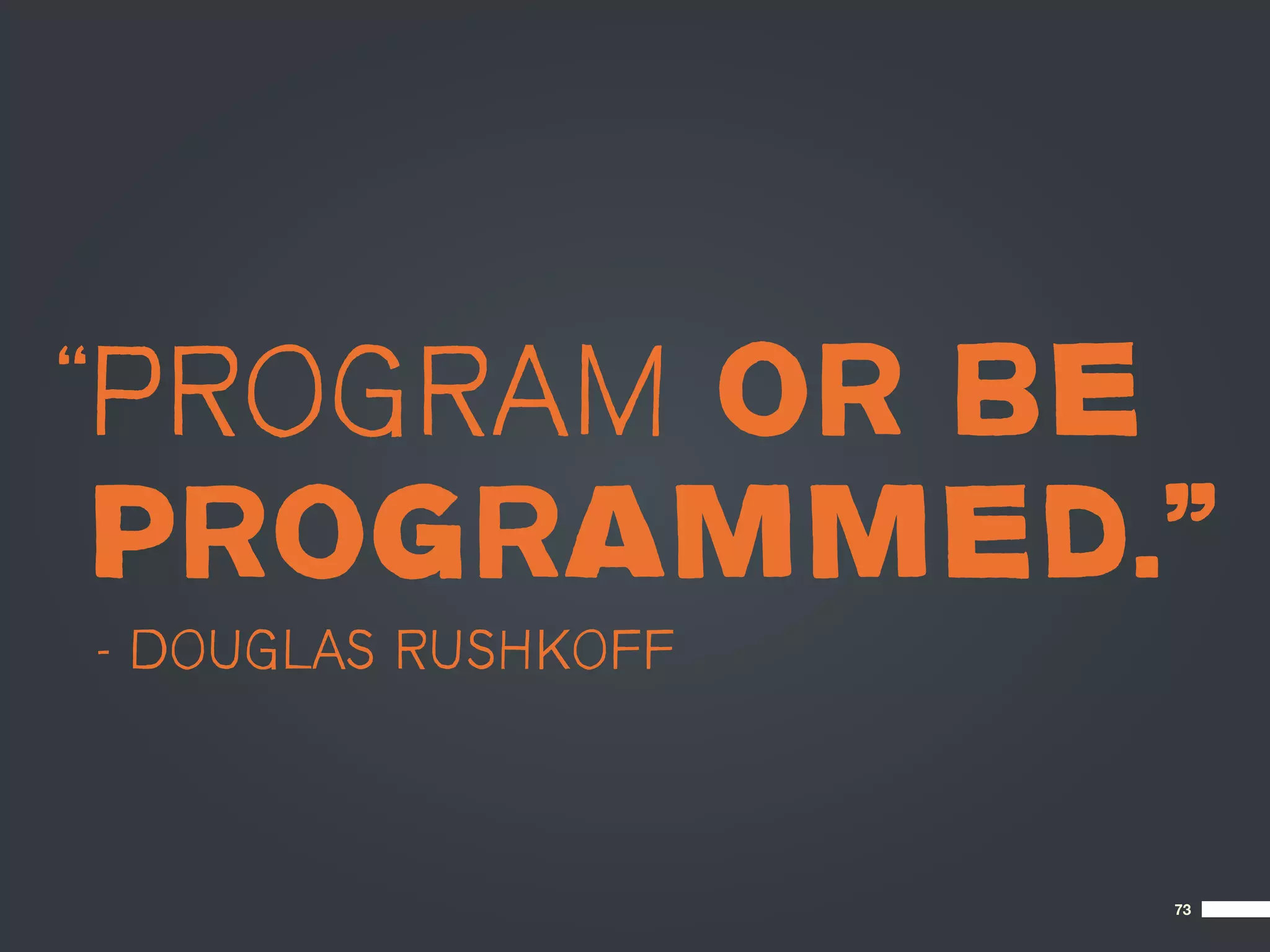 “PROGRAM OR BE
 PROGRAMMED.”
– DOUGLAS RUSHKOFF



                     73
 