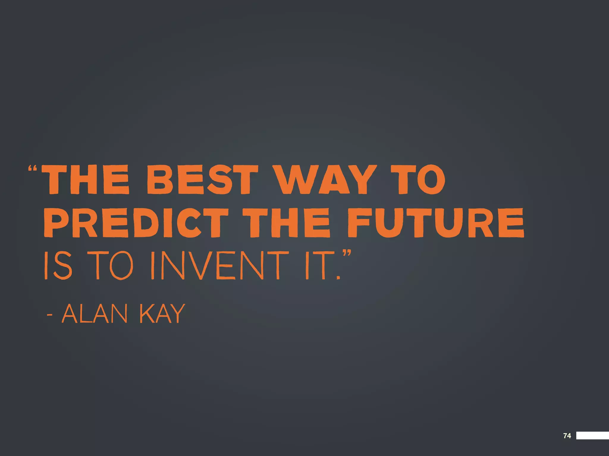 “ THE BEST WAY TO
  PREDICT THE FUTURE
  IS TO INVENT IT.”
– ALAN KAY



                       74
 