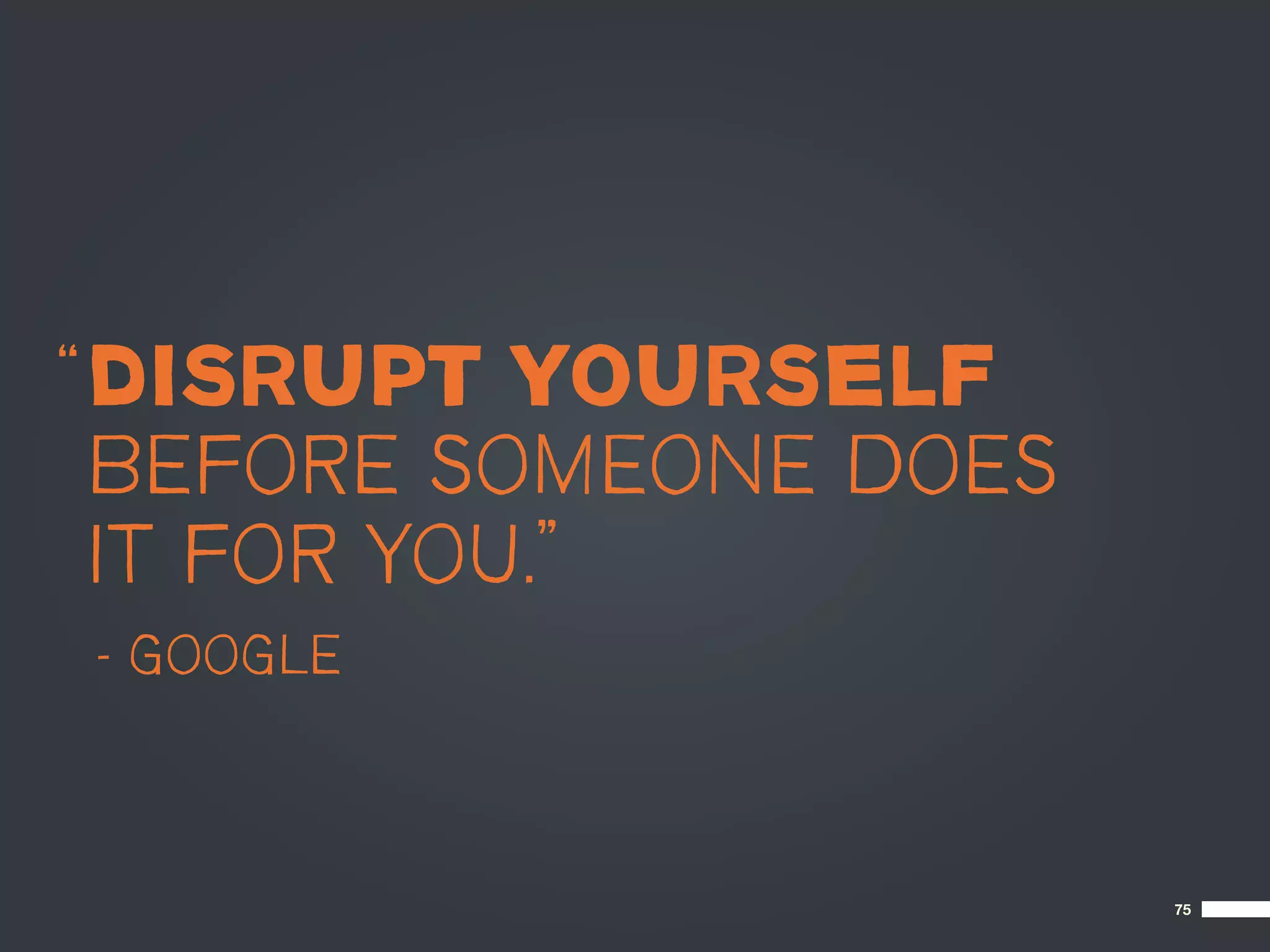 “ DISRUPT YOURSELF
  BEFORE SOMEONE DOES
  IT FOR YOU.”
– GOOGLE



                        75
 