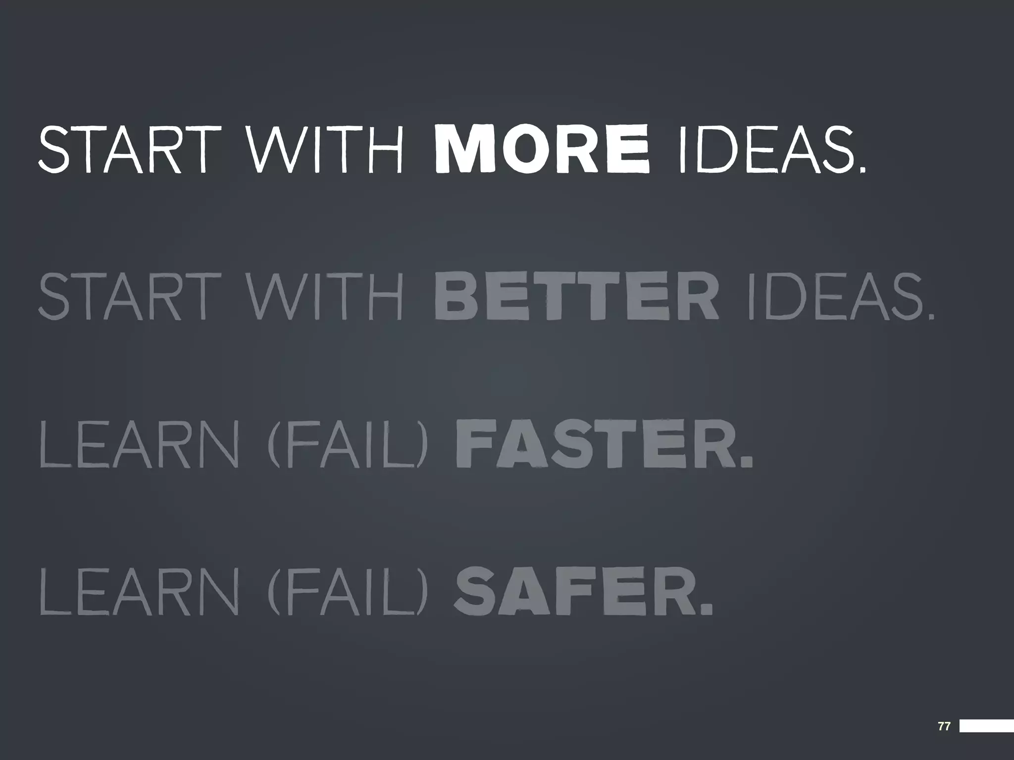 START WITH MORE IDEAS.

START WITH BETTER IDEAS.

LEARN (FAIL) FASTER.

LEARN (FAIL) SAFER.
                           77
 