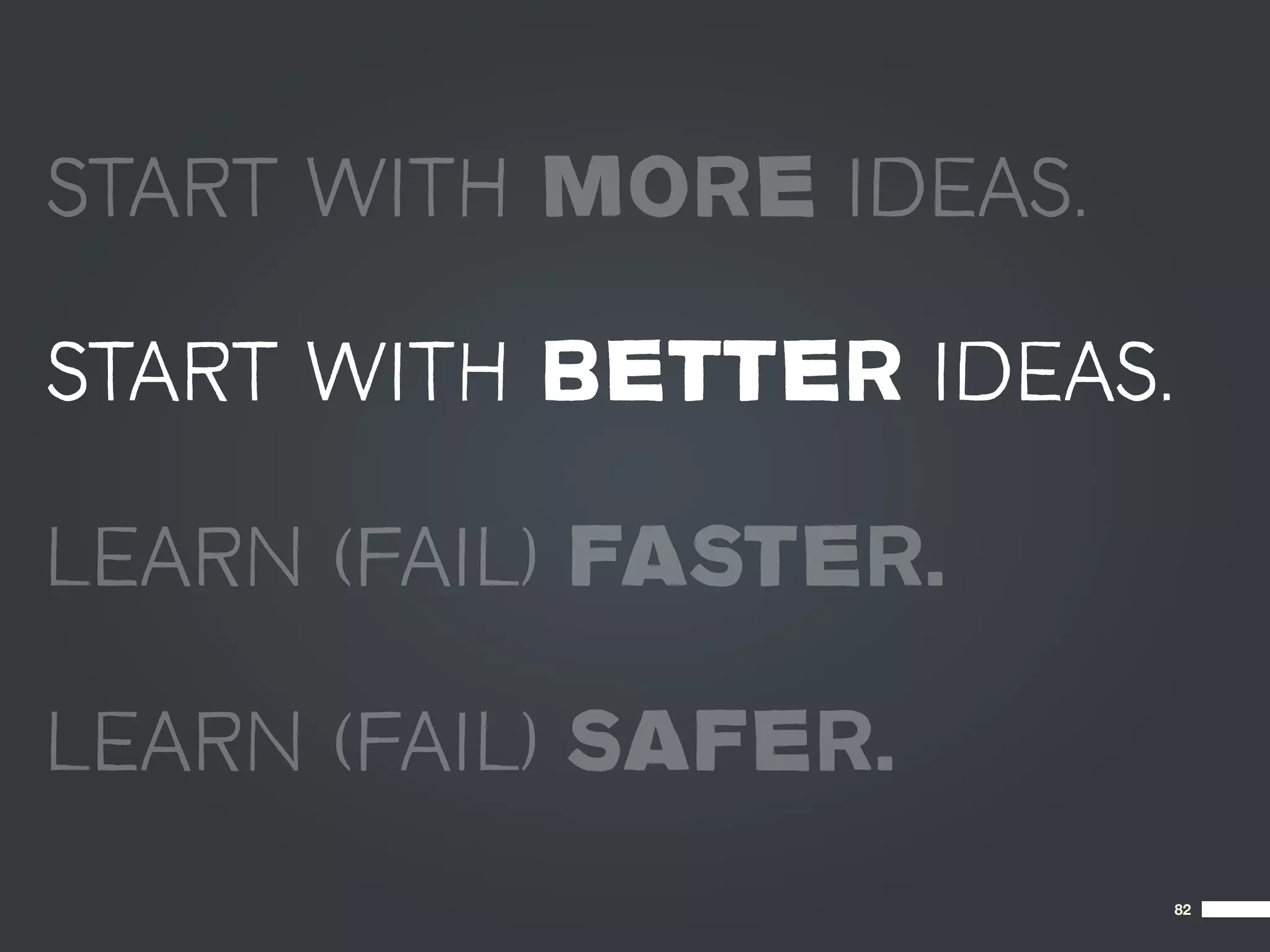 START WITH MORE IDEAS.

START WITH BETTER IDEAS.

LEARN (FAIL) FASTER.

LEARN (FAIL) SAFER.
                           82
 