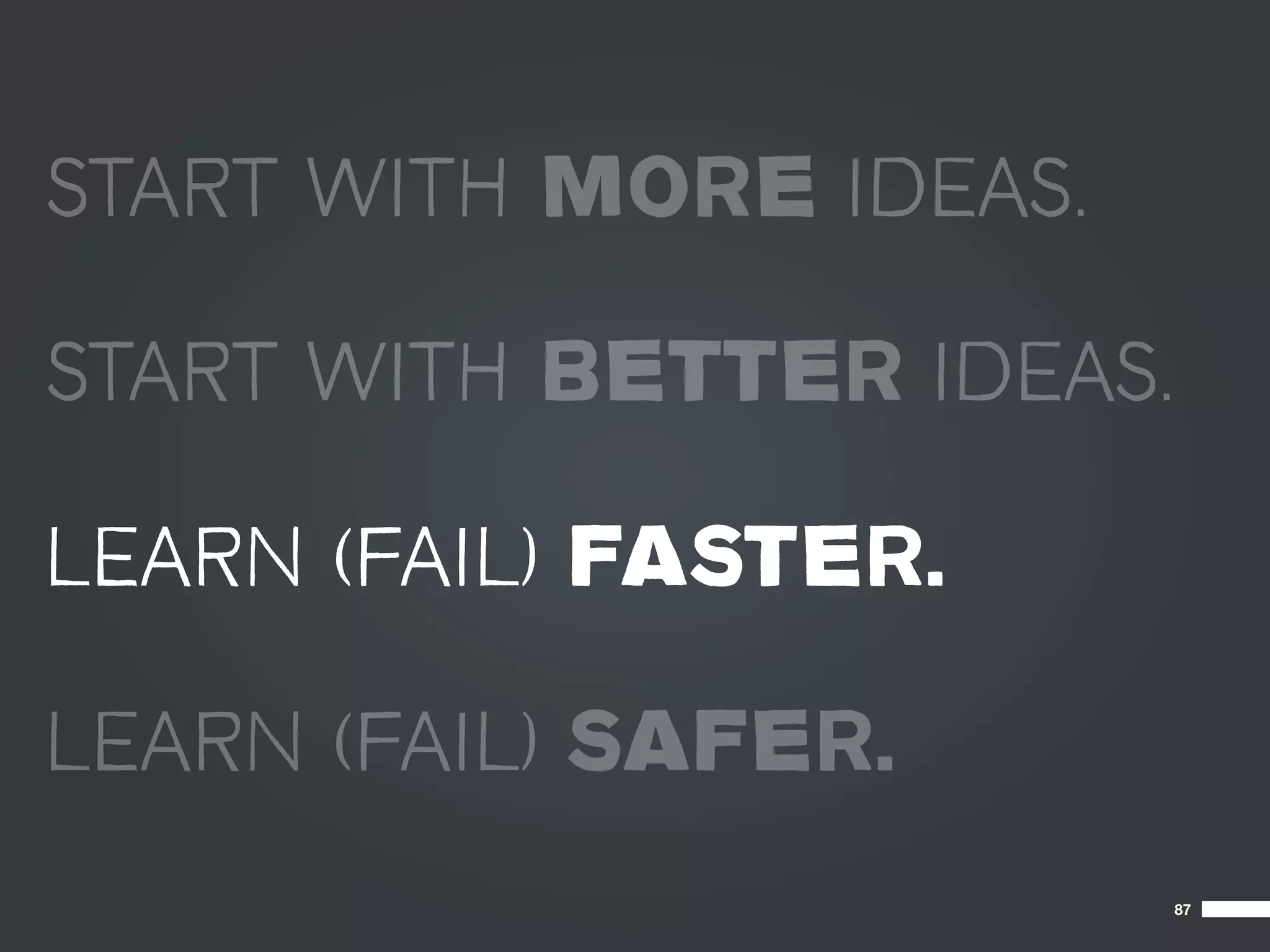 START WITH MORE IDEAS.

START WITH BETTER IDEAS.

LEARN (FAIL) FASTER.

LEARN (FAIL) SAFER.
                           87
 
