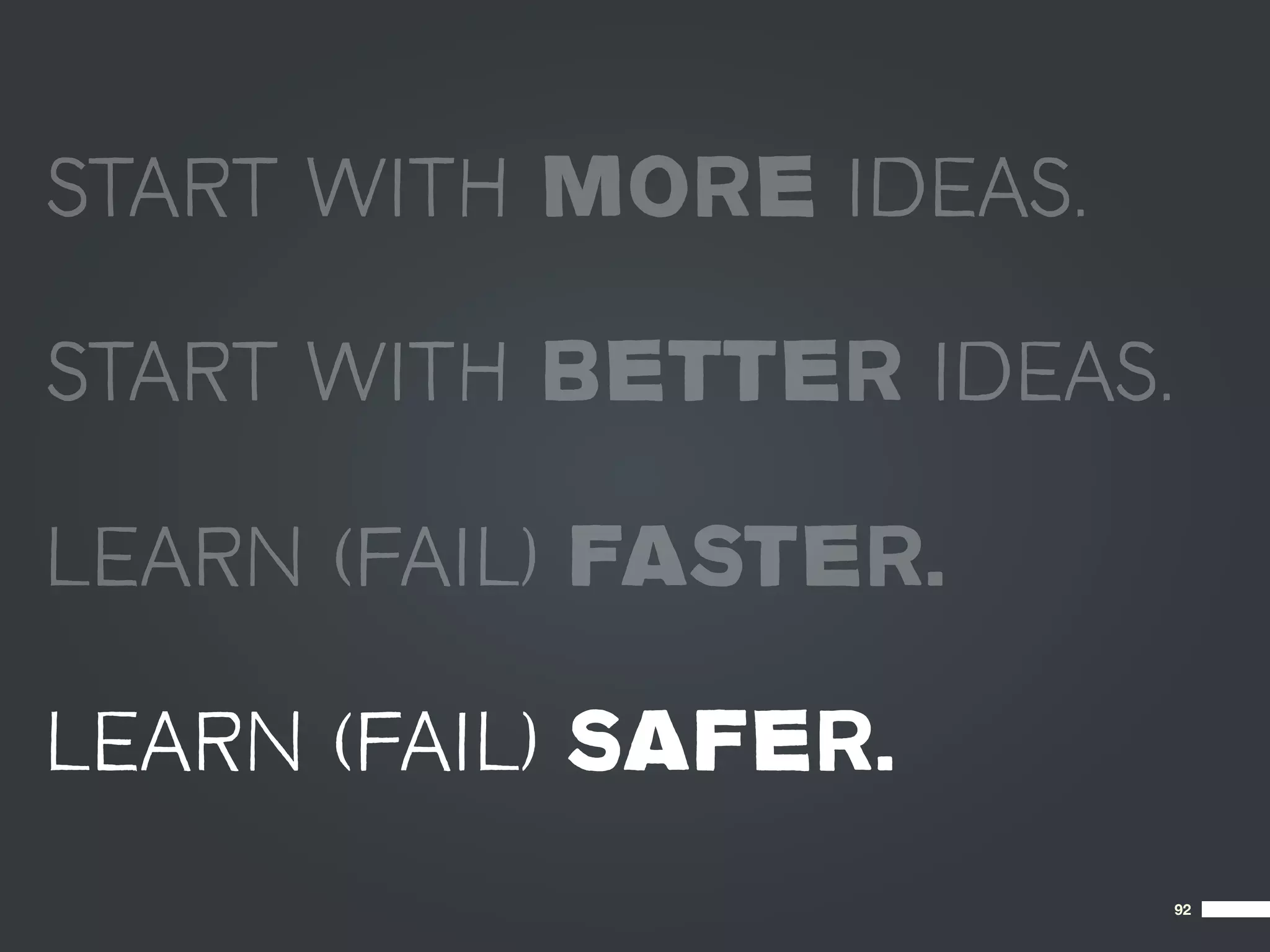 START WITH MORE IDEAS.

START WITH BETTER IDEAS.

LEARN (FAIL) FASTER.

LEARN (FAIL) SAFER.
                           92
 