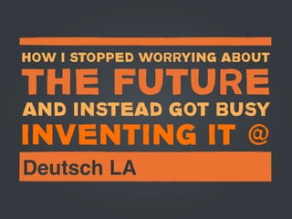 HOW I STOPPED WORRYING ABOUT

THE FUTURE
AND INSTEAD GOT BUSY
INVENTING IT @
Deutsch LA
 
