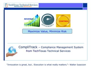 CompliTrack – Compliance Management System
from TechTexas Technical Services
“Innovation is great, but.. Execution is what really matters.”- Walter Isaacson
CONTROL
REVENUE
Maximize Value, Minimize Risk
 