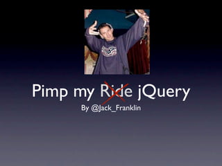Pimp my Ride jQuery
     By @Jack_Franklin
 