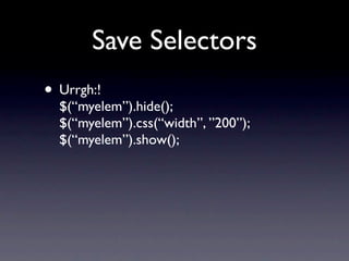 Save Selectors
• Urrgh:!
  $(“myelem”).hide();
  $(“myelem”).css(“width”, ”200”);
  $(“myelem”).show();
 