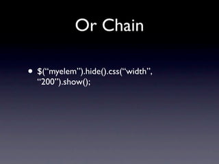Or Chain

• $(“myelem”).hide().css(“width”,
  “200”).show();
 