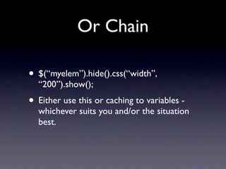 Or Chain

• $(“myelem”).hide().css(“width”,
  “200”).show();
• Either use this or caching to variables -
  whichever suits you and/or the situation
  best.
 