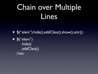 Chain over Multiple
         Lines
• $(“elem”).hide().addClass().show().attr();
• $(“elem”)
     .hide()
     .addClass()
  //etc
 