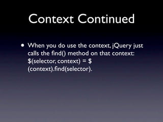 Context Continued
• When you do use the context, jQuery just
  calls the ﬁnd() method on that context:
  $(selector, context) = $
  (context).ﬁnd(selector).
 