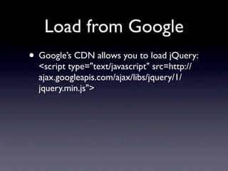 Load from Google
• Google’s CDN allows you to load jQuery:
  <script type="text/javascript" src=http://
  ajax.googleapis.com/ajax/libs/jquery/1/
  jquery.min.js">
 