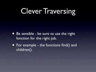 Clever Traversing

• Be sensible - be sure to use the right
  function for the right job.
• For example - the functions ﬁnd() and
  children().
 