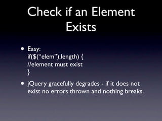 Check if an Element
        Exists
• Easy:
  if($(“elem”).length) {
  //element must exist
  }
• jQuery gracefully degrades - if it does not
  exist no errors thrown and nothing breaks.
 