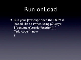 Run onLoad
• Run your Javascript once the DOM is
  loaded like so (when using jQuery):
  $(document).ready(function() {
  //add code in now
  }
 