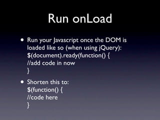 Run onLoad
• Run your Javascript once the DOM is
  loaded like so (when using jQuery):
  $(document).ready(function() {
  //add code in now
  }
• Shorten this to:
  $(function() {
  //code here
  }
 