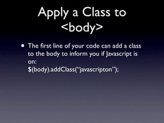 Apply a Class to
         <body>
• The ﬁrst line of your code can add a class
  to the body to inform you if Javascript is
  on:
  $(body).addClass(“javascripton”);
 