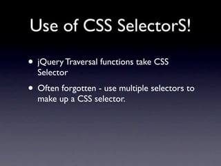 Use of CSS SelectorS!
• jQuery Traversal functions take CSS
  Selector
• Often forgotten - use multiple selectors to
  make up a CSS selector.
 
