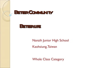Better Community    Better life Nanzih Junior High School Kaohsiung, Taiwan Whole Class Category 