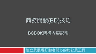 商務開發(BD)技巧
BCBOK架構內容說明
建立及展現打動老闆心的秘訣及工具
 