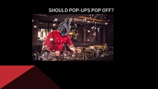 SHOULD POP-UPS POP OFF?
 