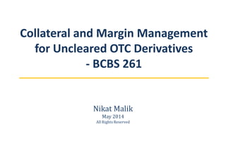 Collateral and Margin Management
for Uncleared OTC Derivatives
- BCBS 261
Nikat Malik
May 2014
All Rights Reserved
 