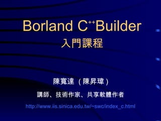 陳寬達  ( 陳昇瑋 ) 講師、技術作家、共享軟體作者 http://www.iis.sinica.edu.tw/~ s wc /index_c.html Borland C ++ Builder 入門課程 
