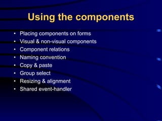 Using the components Placing components on forms Visual & non-visual components Component relations Naming convention Copy & paste Group select Resizing & alignment Shared event-handler 
