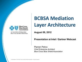 A presentation of the Blue Cross and Blue Shield Association. All rights reserved.
BCBSA Mediation
Layer Architecture
August 09, 2012
Presentation at Intel / Gartner Webcast
Plamen Petrov
Chief Enterprise Architect
Blue Cross Blue Shield Association
 
