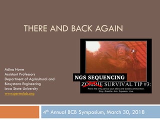 THERE AND BACK AGAIN
4th Annual BCB Symposium, March 30, 2018
Adina Howe
Assistant Professors
Department of Agricultural and
Biosystems Engineering
Iowa State University
www.germslab.org
NGS SEQUENCING
 