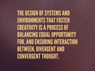 THE DESIGN OF SYSTEMS AND
ENVIRONMENTS THAT FOSTER
CREATIVITY IS A PROCESS OF
BALANCING EQUAL OPPORTUNITY
FOR, AND ENSURING INTERACTION
BETWEEN, DIVERGENT AND
CONVERGENT THOUGHT.
 