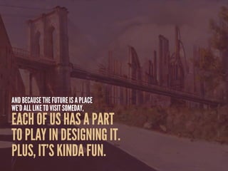 AND BECAUSE THE FUTURE IS A PLACE
WE’D ALL LIKE TO VISIT SOMEDAY,
EACH OF US HAS A PART
TO PLAY IN DESIGNING IT.
PLUS, IT’S KINDA FUN.
 
