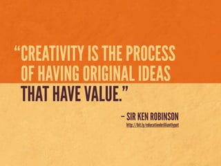“CREATIVITY IS THE PROCESS
 OF HAVING ORIGINAL IDEAS
 THAT HAVE VALUE.”
                 – SIR KEN ROBINSON
                  http://bit.ly/educationbrilliantlyput
 