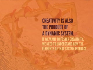 CREATIVITY IS ALSO
THE PRODUCT OF
A DYNAMIC SYSTEM.
IF WE WANT TO FOSTER CREATIVITY,
WE NEED TO UNDERSTAND HOW THE
ELEMENTS OF THAT SYSTEM INTERACT.
 