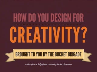 HOW DO YOU DESIGN FOR
CREATIVITY?
BROUGHT TO YOU BY THE BUCKET BRIGADE
     and a plea to help foster creativity in the classroom
 