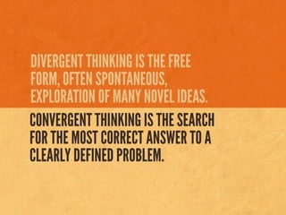 DIVERGENT THINKING IS THE FREE
FORM, OFTEN SPONTANEOUS,
EXPLORATION OF MANY NOVEL IDEAS.
CONVERGENT THINKING IS THE SEARCH...