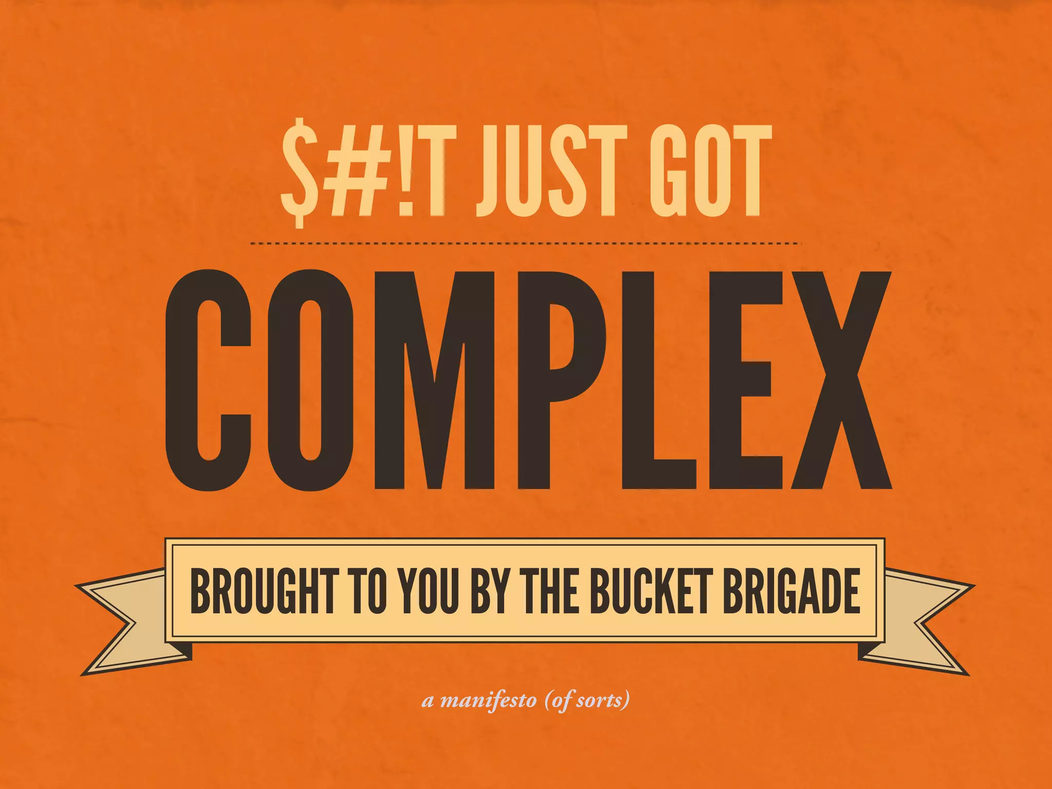 $#!T JUST GOT
COMPLEXBROUGHTTOYOUBYTHEBUCKETBRIGADE
a manifesto (of sorts)
 