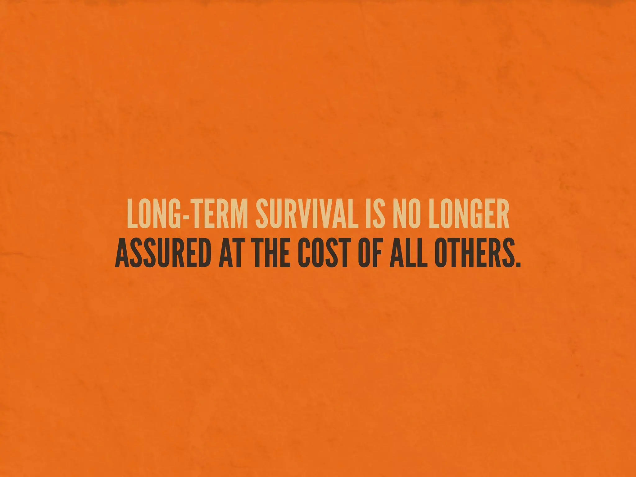 LONG-TERM SURVIVAL IS NO LONGER
ASSURED AT THE COST OF ALL OTHERS.
 