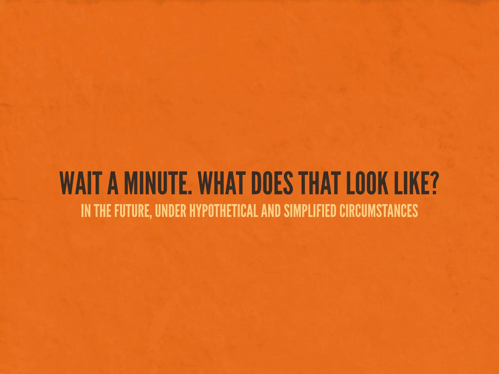 WAIT A MINUTE. WHAT DOES THAT LOOK LIKE?
IN THE FUTURE, UNDER HYPOTHETICAL AND SIMPLIFIED CIRCUMSTANCES
 