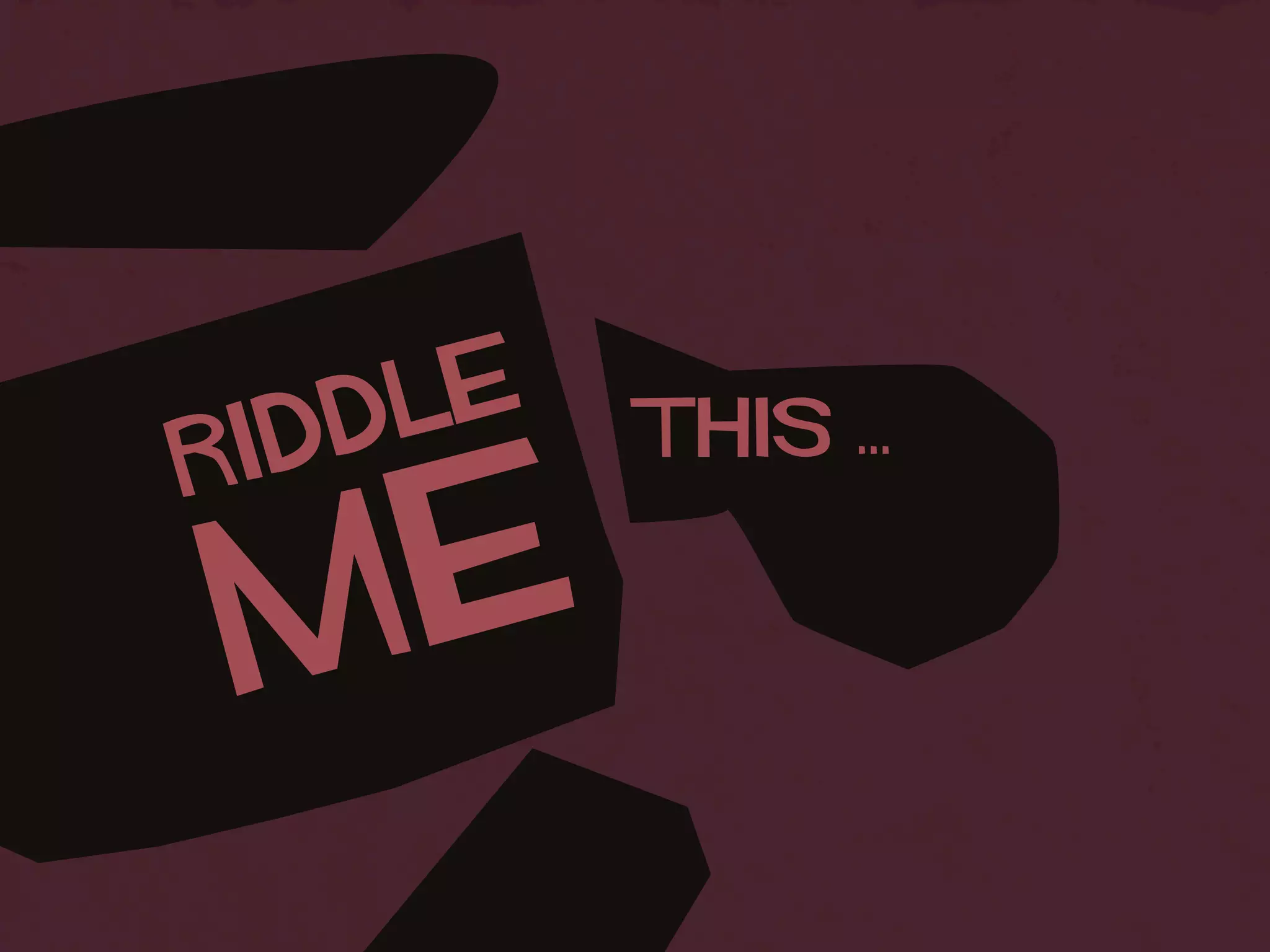 RIDDLE
ME
THIS ...
 