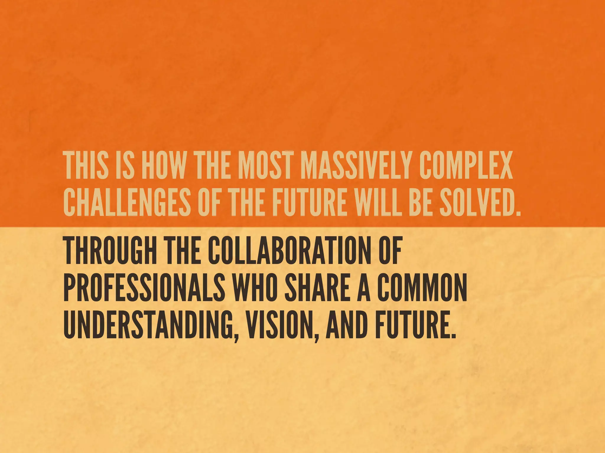 THIS IS HOW THE MOST MASSIVELY COMPLEX
CHALLENGES OF THE FUTURE WILL BE SOLVED.
THROUGH THE COLLABORATION OF
PROFESSIONALS WHO SHARE A COMMON
UNDERSTANDING, VISION, AND FUTURE.
 