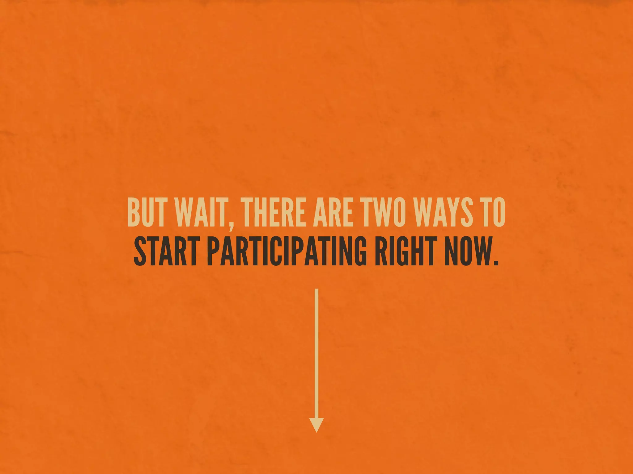 BUT WAIT, THERE ARE TWO WAYS TO
START PARTICIPATING RIGHT NOW.
 
